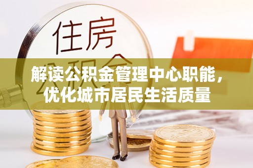 金平解读公积金管理中心职能，优化城市居民生活质量