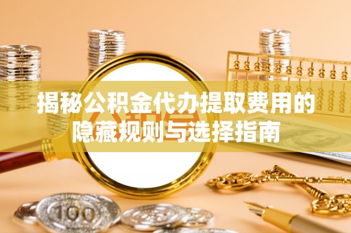 金平揭秘公积金代办提取费用的隐藏规则与选择指南