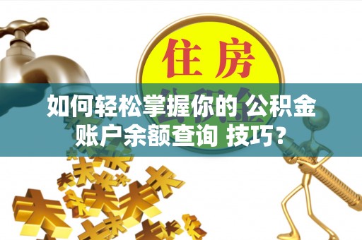 金平如何轻松掌握你的 公积金账户余额查询 技巧？