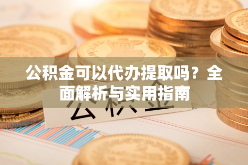 金平公积金可以代办提取吗？全面解析与实用指南