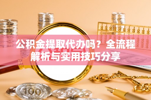 金平公积金提取代办吗？全流程解析与实用技巧分享