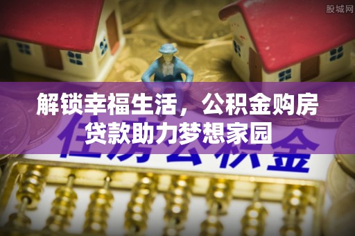 金平解锁幸福生活，公积金购房贷款助力梦想家园