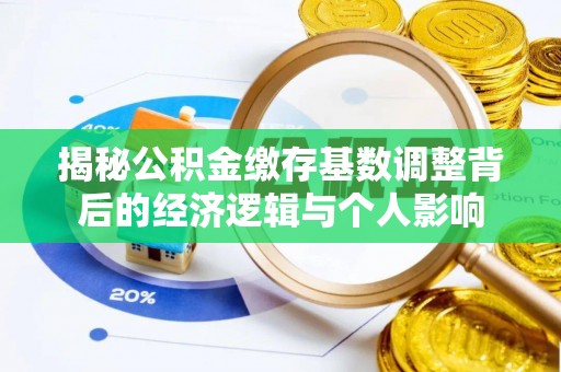 金平揭秘公积金缴存基数调整背后的经济逻辑与个人影响