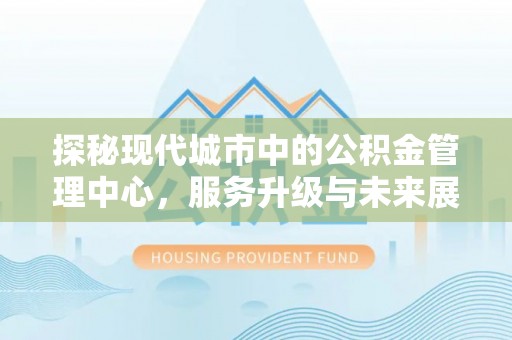 金平探秘现代城市中的公积金管理中心，服务升级与未来展望