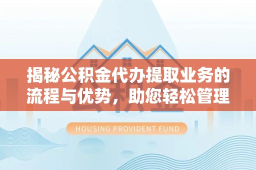 金平揭秘公积金代办提取业务的流程与优势，助您轻松管理财务
