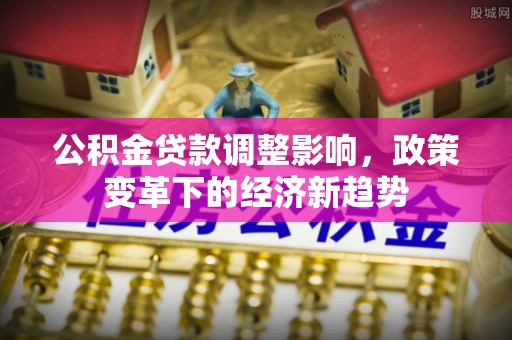 金平公积金贷款调整影响，政策变革下的经济新趋势