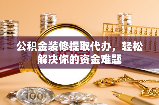 金平公积金装修提取代办，轻松解决你的资金难题