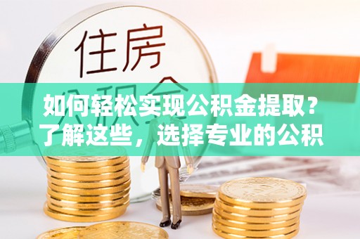 金平如何轻松实现公积金提取？了解这些，选择专业的公积金提取代办服务