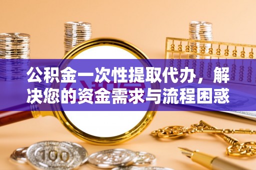 金平公积金一次性提取代办，解决您的资金需求与流程困惑