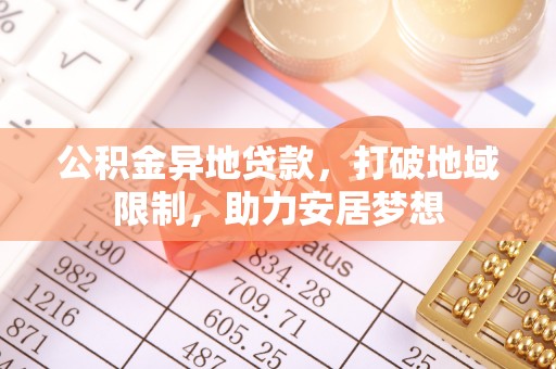 金平公积金异地贷款，打破地域限制，助力安居梦想