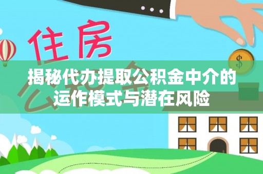 金平揭秘代办提取公积金中介的运作模式与潜在风险