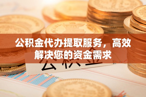 金平公积金代办提取服务，高效解决您的资金需求