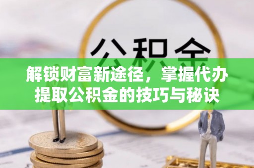 金平解锁财富新途径，掌握代办提取公积金的技巧与秘诀