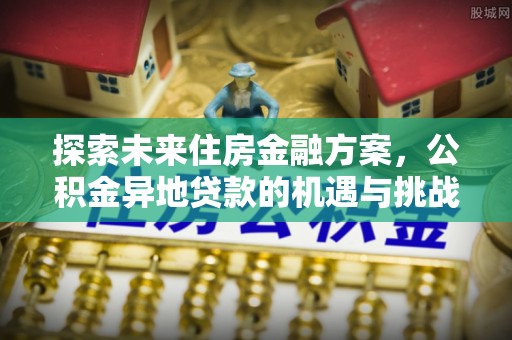 金平探索未来住房金融方案，公积金异地贷款的机遇与挑战