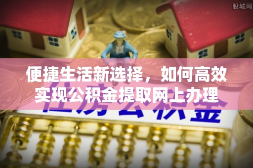 金平便捷生活新选择，如何高效实现公积金提取网上办理