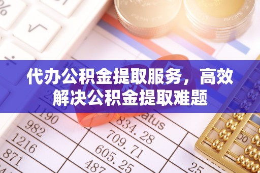 金平代办公积金提取服务，高效解决公积金提取难题