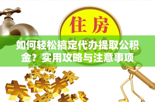 金平如何轻松搞定代办提取公积金？实用攻略与注意事项