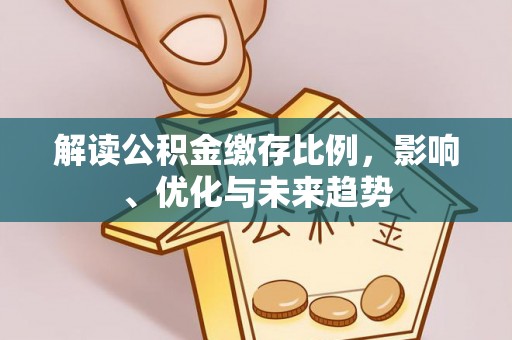金平解读公积金缴存比例，影响、优化与未来趋势