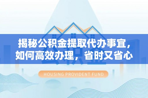 金平揭秘公积金提取代办事宜，如何高效办理，省时又省心？