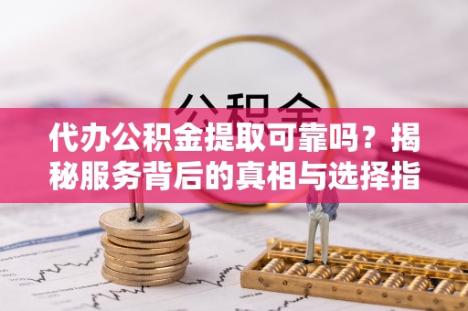 金平代办公积金提取可靠吗？揭秘服务背后的真相与选择指南