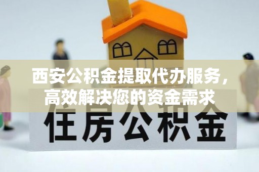 金平西安公积金提取代办服务，高效解决您的资金需求
