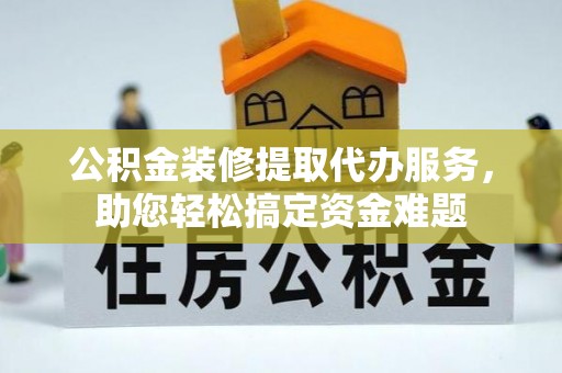金平公积金装修提取代办服务，助您轻松搞定资金难题