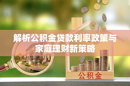 金平解析公积金贷款利率政策与家庭理财新策略
