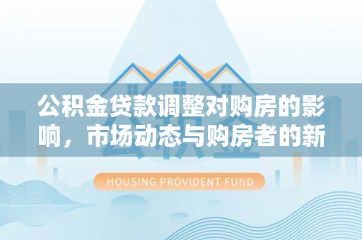 金平公积金贷款调整对购房的影响，市场动态与购房者的新选择
