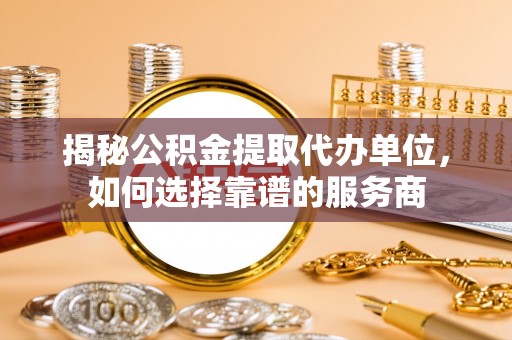 金平揭秘公积金提取代办单位，如何选择靠谱的服务商