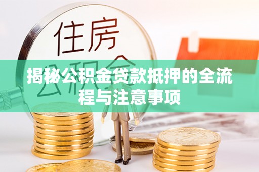 金平揭秘公积金贷款抵押的全流程与注意事项