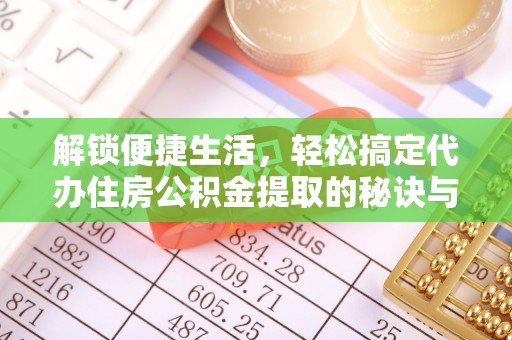 金平解锁便捷生活，轻松搞定代办住房公积金提取的秘诀与技巧
