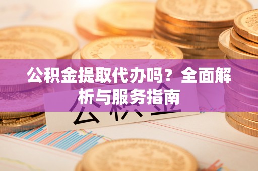 金平公积金提取代办吗？全面解析与服务指南