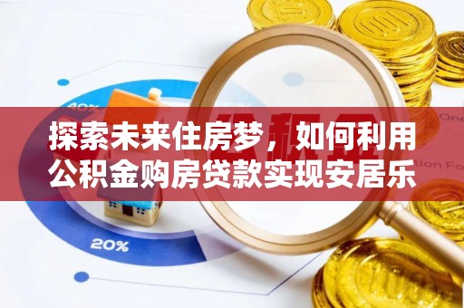 金平探索未来住房梦，如何利用公积金购房贷款实现安居乐业