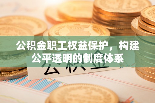 金平公积金职工权益保护，构建公平透明的制度体系