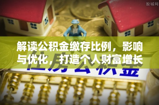 金平解读公积金缴存比例，影响与优化，打造个人财富增长新引擎