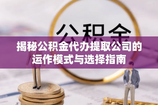 金平揭秘公积金代办提取公司的运作模式与选择指南