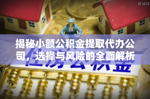 金平揭秘小额公积金提取代办公司，选择与风险的全面解析