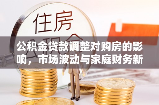 金平公积金贷款调整对购房的影响，市场波动与家庭财务新趋势