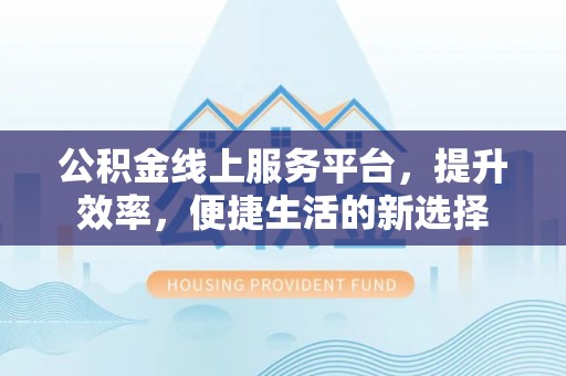 金平公积金线上服务平台，提升效率，便捷生活的新选择