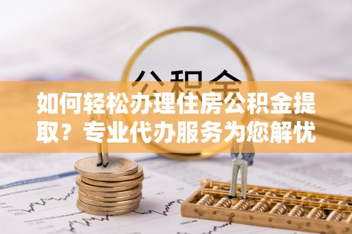 金平如何轻松办理住房公积金提取？专业代办服务为您解忧