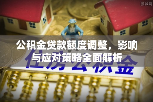 金平公积金贷款额度调整，影响与应对策略全面解析