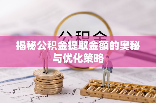 金平揭秘公积金提取金额的奥秘与优化策略