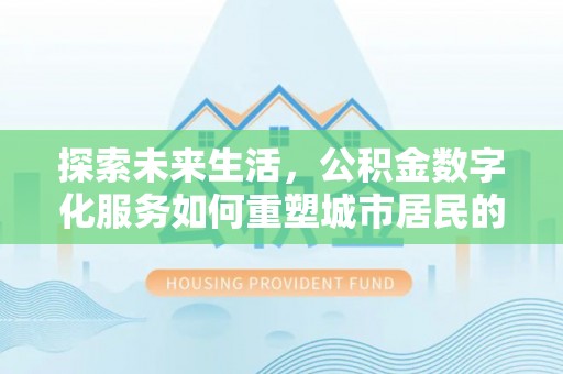 金平探索未来生活，公积金数字化服务如何重塑城市居民的便利体验