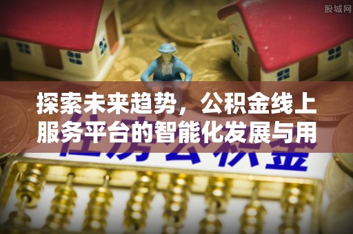金平探索未来趋势，公积金线上服务平台的智能化发展与用户便利性提升