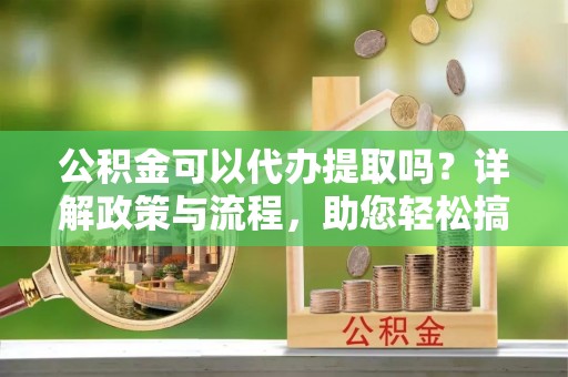 金平公积金可以代办提取吗？详解政策与流程，助您轻松搞定！
