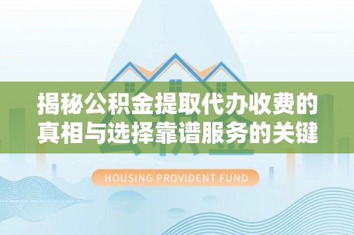 金平揭秘公积金提取代办收费的真相与选择靠谱服务的关键