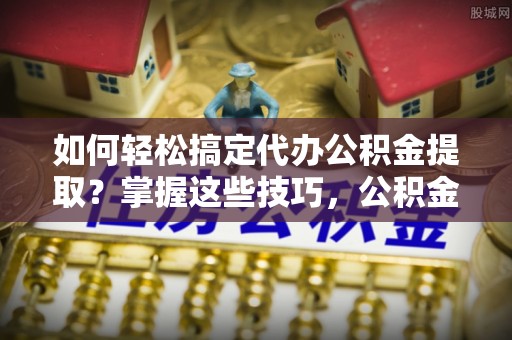 金平如何轻松搞定代办公积金提取？掌握这些技巧，公积金到手不是梦！