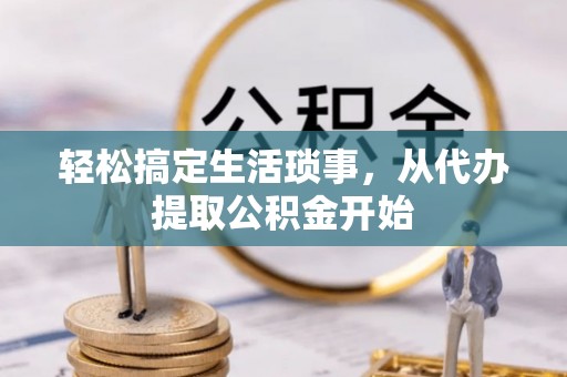 金平轻松搞定生活琐事，从代办提取公积金开始