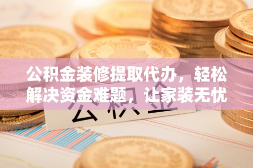 金平公积金装修提取代办，轻松解决资金难题，让家装无忧