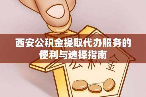 金平西安公积金提取代办服务的便利与选择指南
